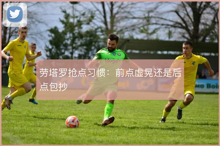 劳塔罗抢点习惯:前点虚晃还是后点包抄