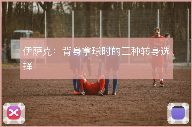 伊萨克:背身拿球时的三种转身选择