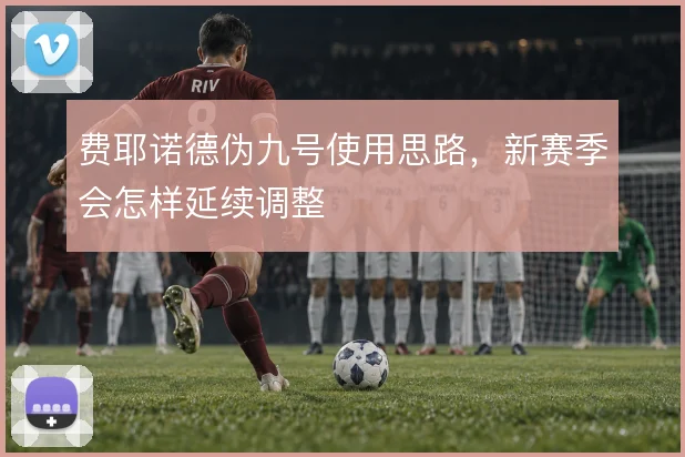 费耶诺德伪九号使用思路,新赛季会怎样延续调整