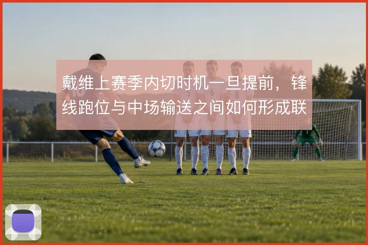 戴维上赛季内切时机一旦提前，锋线跑位与中场输送之间如何形成联动