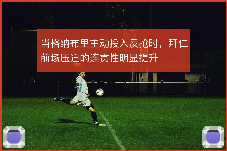 当格纳布里主动投入反抢时，拜仁前场压迫的连贯性明显提升
