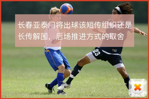 长春亚泰门将出球该短传组织还是长传解围，后场推进方式的取舍