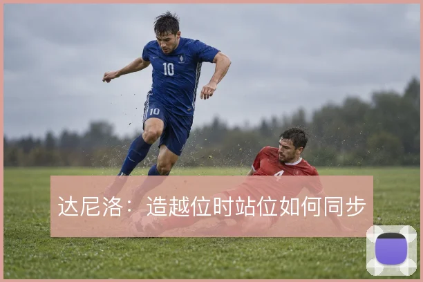 达尼洛:造越位时站位如何同步
