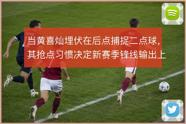 当黄喜灿埋伏在后点捕捉二点球,其抢点习惯决定新赛季锋线输出上限