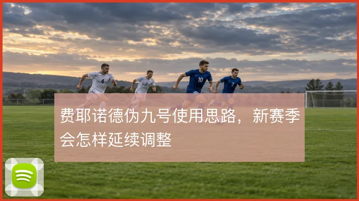 费耶诺德伪九号使用思路,新赛季会怎样延续调整