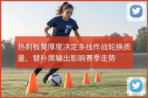 热刺板凳厚度决定多线作战轮换质量，替补席输出影响赛季走势