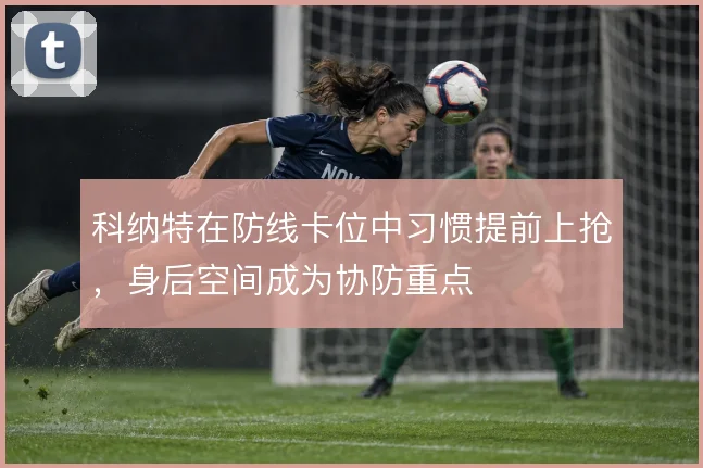 科纳特在防线卡位中习惯提前上抢,身后空间成为协防重点