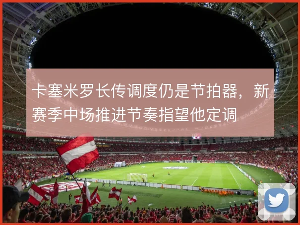卡塞米罗长传调度仍是节拍器，新赛季中场推进节奏指望他定调