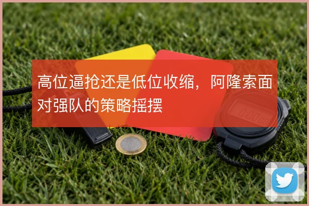 高位逼抢还是低位收缩,阿隆索面对强队的策略摇摆