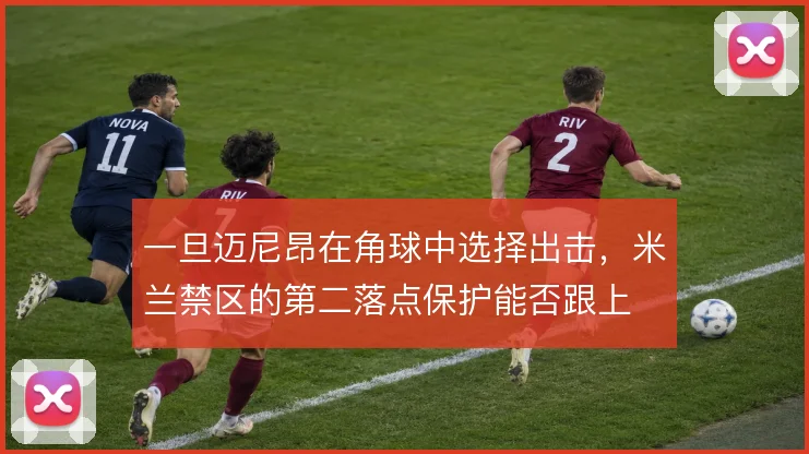一旦迈尼昂在角球中选择出击,米兰禁区的第二落点保护能否跟上