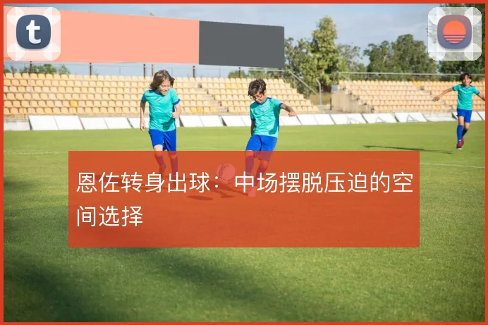 恩佐转身出球:中场摆脱压迫的空间选择
