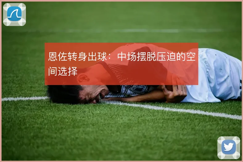 恩佐转身出球:中场摆脱压迫的空间选择