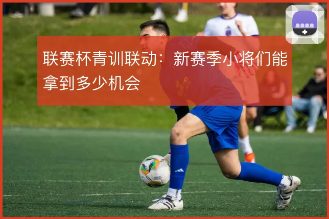 联赛杯青训联动：新赛季小将们能拿到多少机会