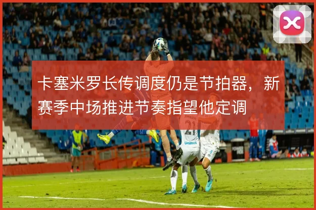 卡塞米罗长传调度仍是节拍器，新赛季中场推进节奏指望他定调