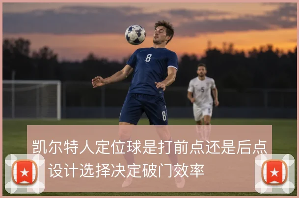 凯尔特人定位球是打前点还是后点,设计选择决定破门效率