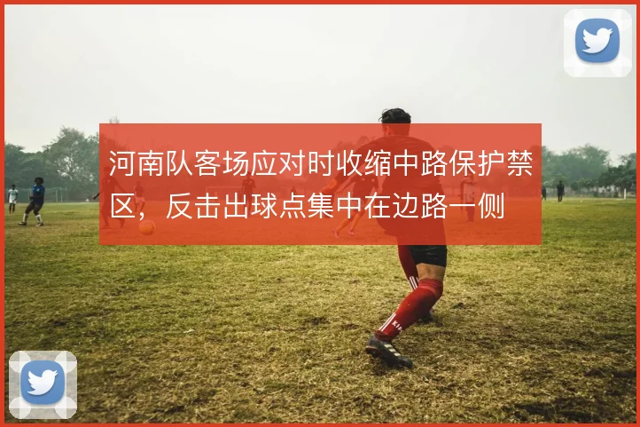 河南队客场应对时收缩中路保护禁区，反击出球点集中在边路一侧