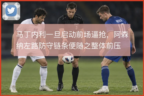 马丁内利一旦启动前场逼抢，阿森纳左路防守链条便随之整体前压