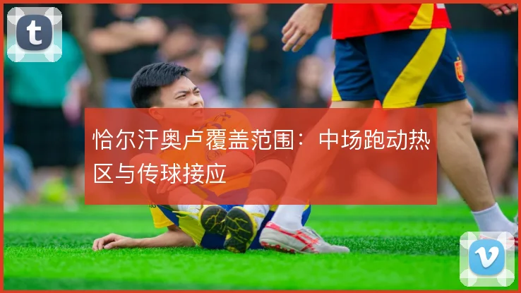 恰尔汗奥卢覆盖范围：中场跑动热区与传球接应