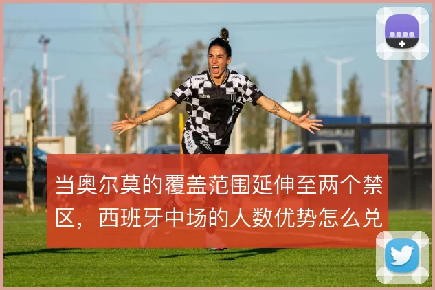 当奥尔莫的覆盖范围延伸至两个禁区，西班牙中场的人数优势怎么兑现