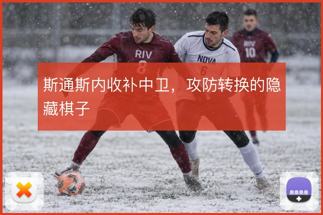 斯通斯内收补中卫,攻防转换的隐藏棋子