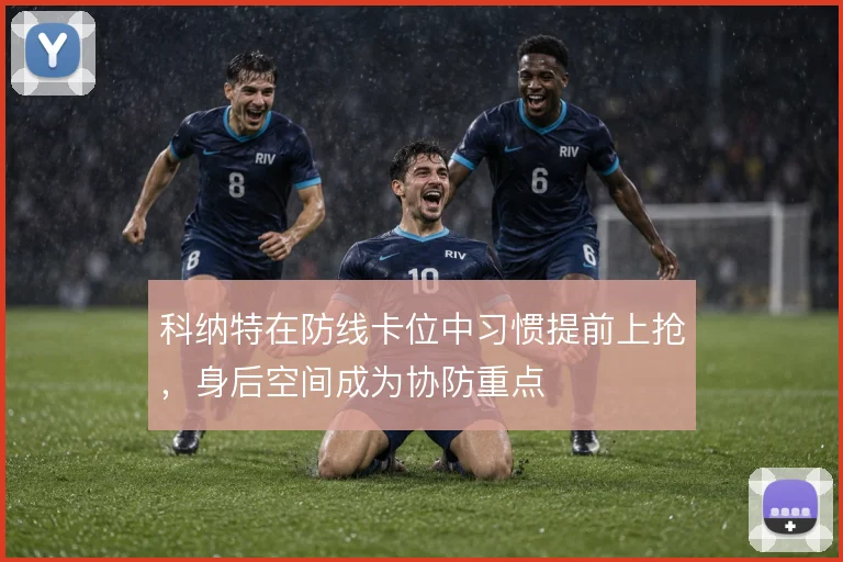 科纳特在防线卡位中习惯提前上抢,身后空间成为协防重点