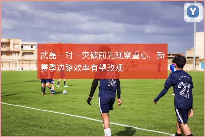 武磊一对一突破前先观察重心,新赛季边路效率有望改观