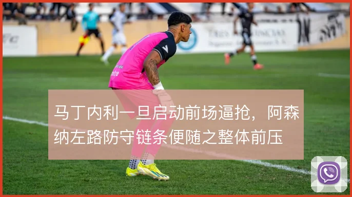 马丁内利一旦启动前场逼抢，阿森纳左路防守链条便随之整体前压