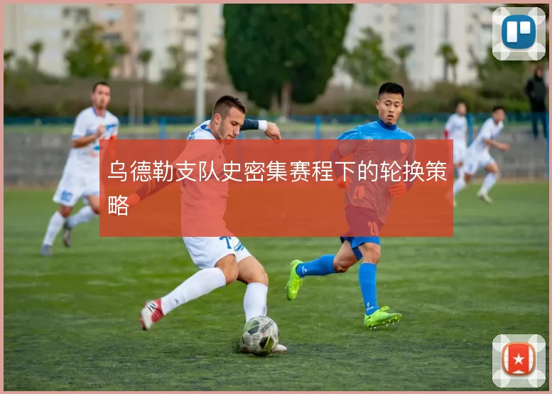 乌德勒支队史密集赛程下的轮换策略