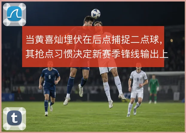 当黄喜灿埋伏在后点捕捉二点球,其抢点习惯决定新赛季锋线输出上限