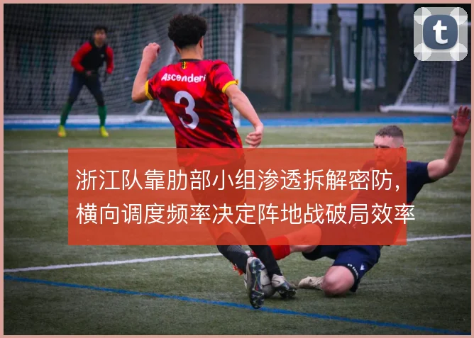 浙江队靠肋部小组渗透拆解密防，横向调度频率决定阵地战破局效率