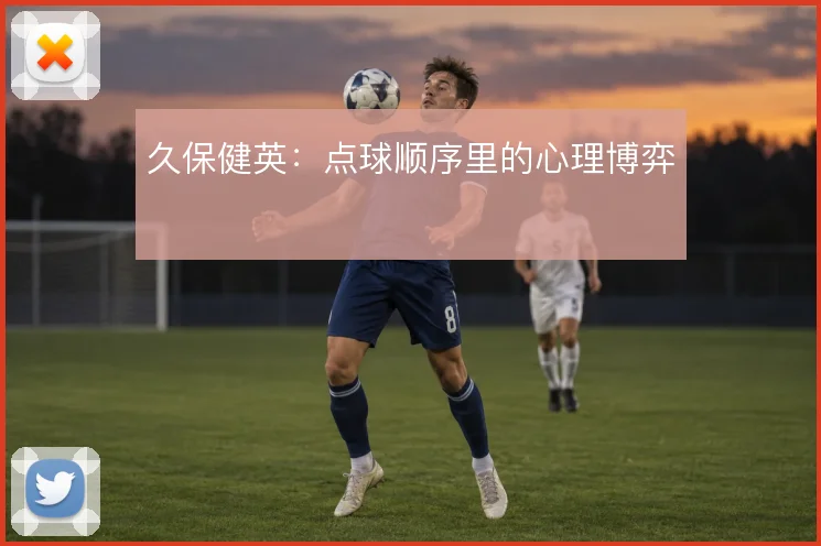 久保健英:点球顺序里的心理博弈