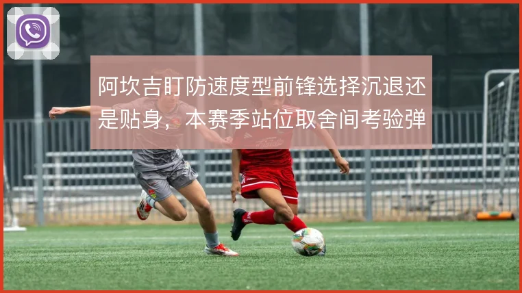 阿坎吉盯防速度型前锋选择沉退还是贴身,本赛季站位取舍间考验弹劾