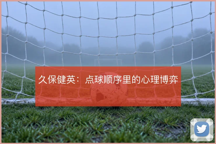 久保健英:点球顺序里的心理博弈