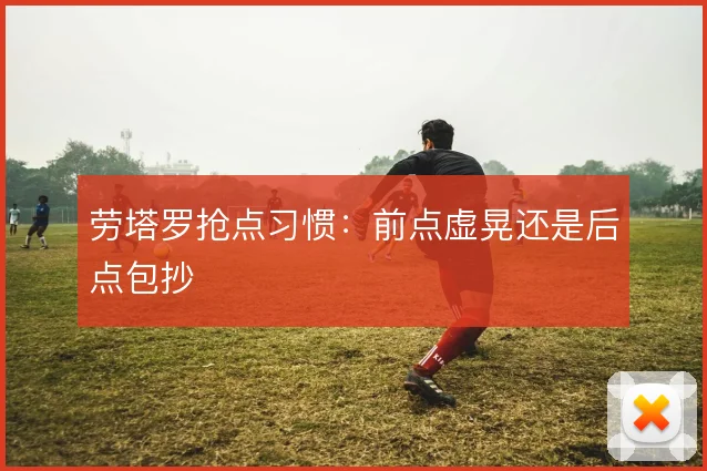 劳塔罗抢点习惯:前点虚晃还是后点包抄