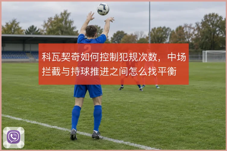 科瓦契奇如何控制犯规次数,中场拦截与持球推进之间怎么找平衡