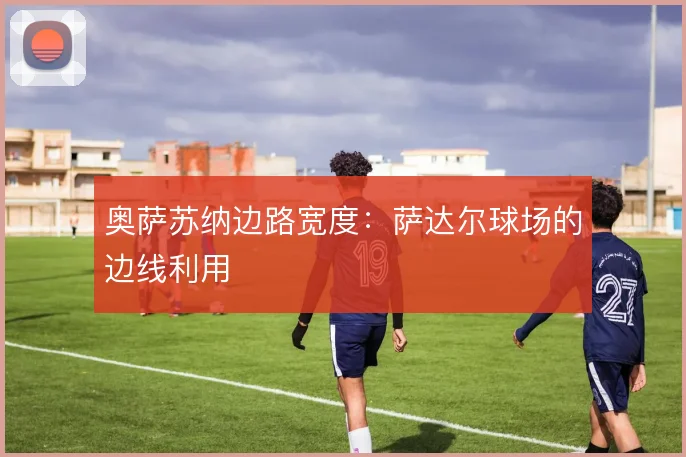 奥萨苏纳边路宽度：萨达尔球场的边线利用