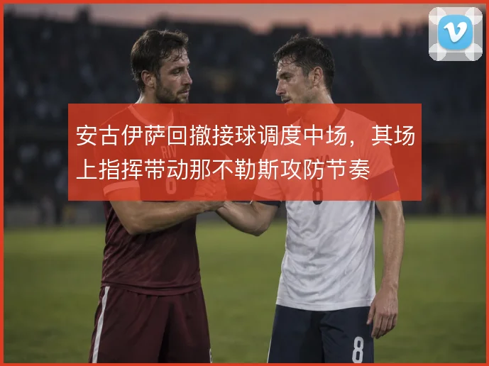 安古伊萨回撤接球调度中场,其场上指挥带动那不勒斯攻防节奏