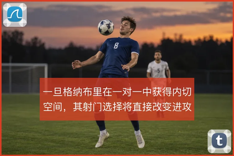 一旦格纳布里在一对一中获得内切空间,其射门选择将直接改变进攻终结方式
