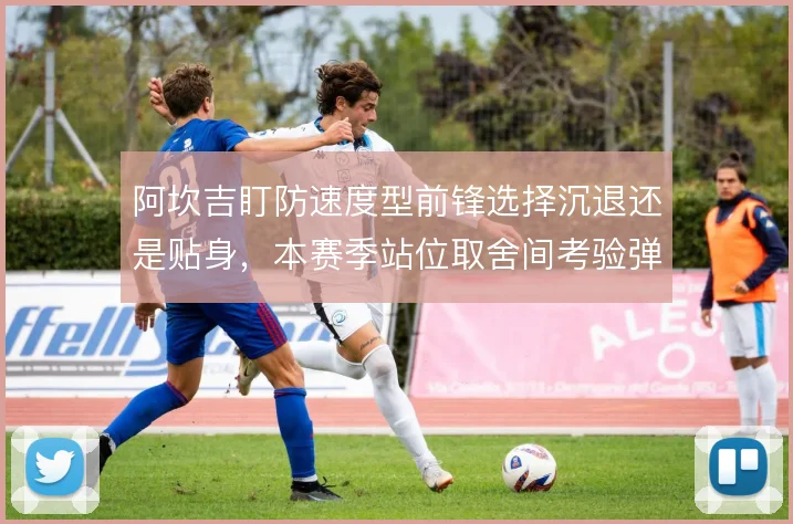 阿坎吉盯防速度型前锋选择沉退还是贴身,本赛季站位取舍间考验弹劾