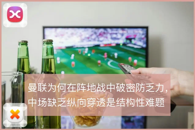 曼联为何在阵地战中破密防乏力,中场缺乏纵向穿透是结构性难题