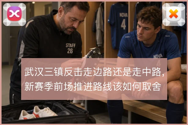 武汉三镇反击走边路还是走中路,新赛季前场推进路线该如何取舍