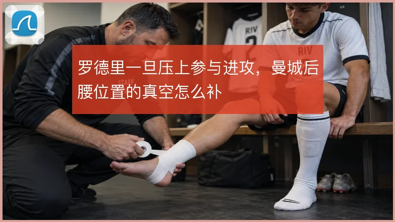 罗德里一旦压上参与进攻,曼城后腰位置的真空怎么补