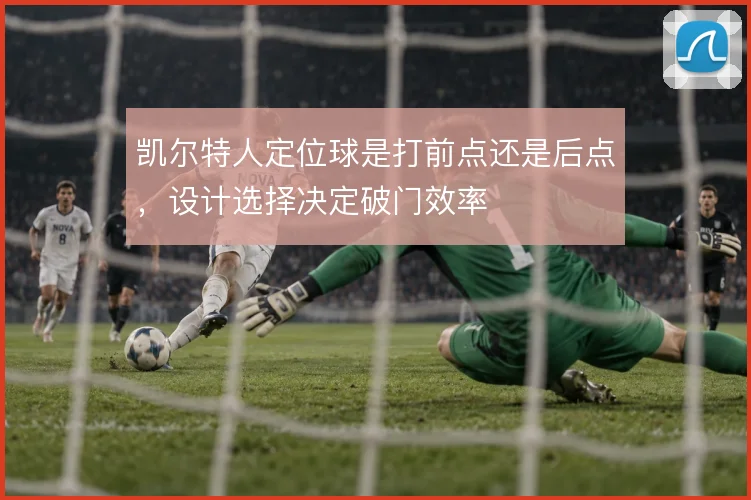 凯尔特人定位球是打前点还是后点,设计选择决定破门效率
