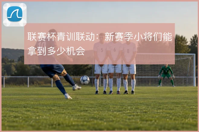 联赛杯青训联动：新赛季小将们能拿到多少机会